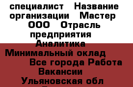 IT-специалист › Название организации ­ Мастер, ООО › Отрасль предприятия ­ Аналитика › Минимальный оклад ­ 120 000 - Все города Работа » Вакансии   . Ульяновская обл.,Барыш г.